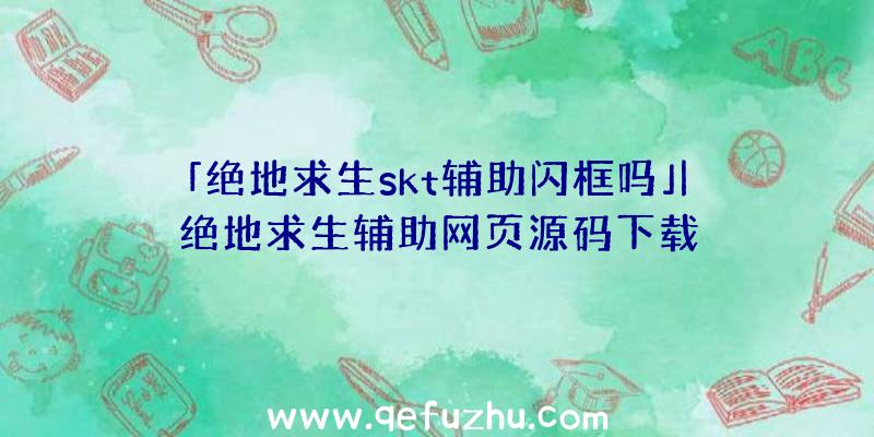 「绝地求生skt辅助闪框吗」|绝地求生辅助网页源码下载